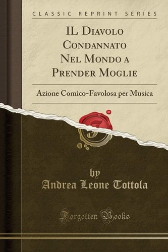 Il Diavolo Condannato Nel Mondo a Prender Moglie Azione Comico-Favolosa Per Musica (Classic Reprint)