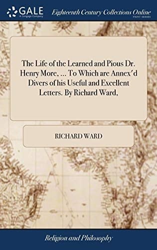 The Life of the Learned and Pious Dr. Henry More, ... To Which are Annex'd Divers of his Useful and Excellent Letters. By Richard Ward,