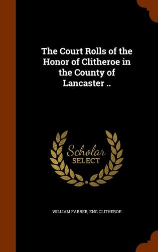 The Court Rolls of the Honor of Clitheroe in the County of Lancaster . .