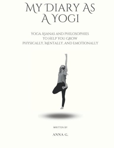 My Diary As A Yogi: Yoga Asanas and Philosophies to Help You Grow Physically, Mentally, and Emotionally