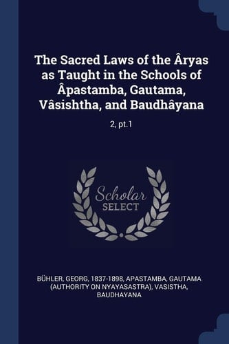 The Sacred Laws of the Âryas As Taught in the Schools of Âpastamba, Gautama, Vâsishtha, and Baudhâyana 2, Pt. 1