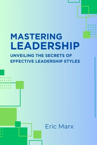 Mastering Leadership: Unveiling the Secrets of Effective Leadership Styles