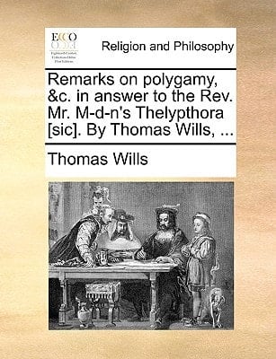 Remarks on polygamy, &c. in answer to the Rev. Mr. M-d-n's Thelypthora [sic]. By Thomas Wills, ...