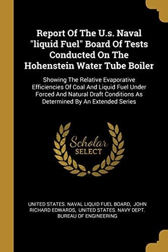 Report Of The U.s. Naval Liquid Fuel Board Of Tests Conducted On The Hohenstein Water Tube Boiler Showing The Relative Evaporative Efficiencies Of Coal And Liquid Fuel Under Forced And Natural Draft Conditions As Determined By An Extended Series