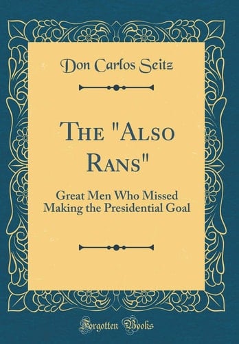 The Also Rans Great Men Who Missed Making the Presidential Goal (Classic Reprint)