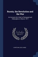 Russia, the Revolution and the War An Account of a Visit to Petrograd and Helsingfors in March, 1917