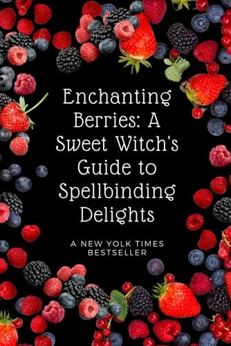 Enchanting Berries: A Sweet Witch's Guide to Spellbinding Delights: Strawberries, Blueberries, Raspberries, & Blackberries