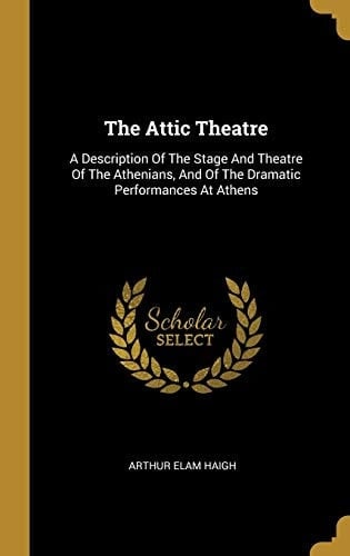The Attic Theatre A Description Of The Stage And Theatre Of The Athenians, And Of The Dramatic Performances At Athens