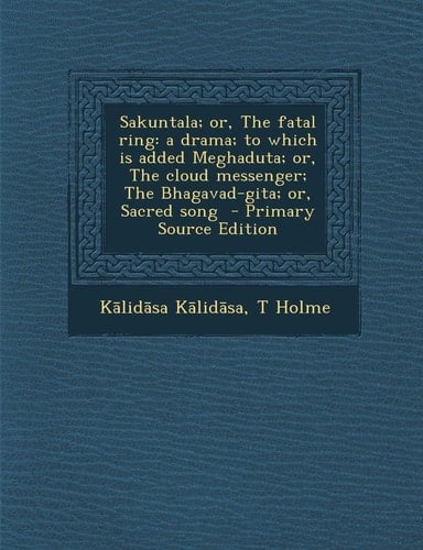 Sakuntala; Or, the Fatal Ring A Drama; to Which Is Added Meghaduta; Or, the Cloud Messenger; the Bhagavad-Gita; Or, Sacred Song - Primary Source Edi