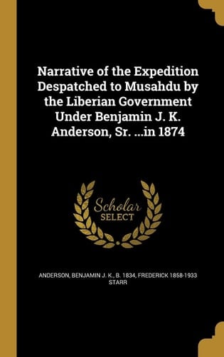 Narrative of the Expedition Despatched to Musahdu by the Liberian Government Under Benjamin J. K. Anderson, Sr... . in 1874