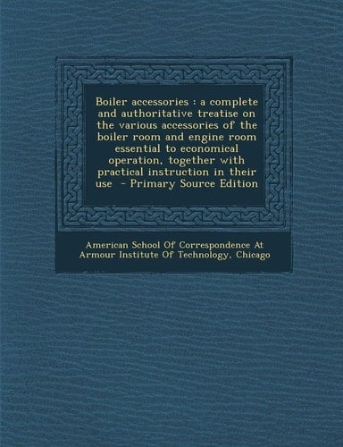 Boiler Accessories A Complete and Authoritative Treatise on the Various Accessories of the Boiler Room and Engine Room Essential to Econo