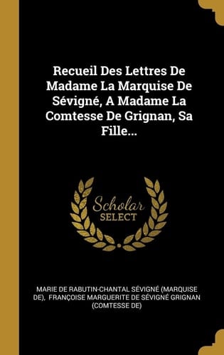 Recueil Des Lettres De Madame La Marquise De Sévigné, A Madame La Comtesse De Grignan, Sa Fille...