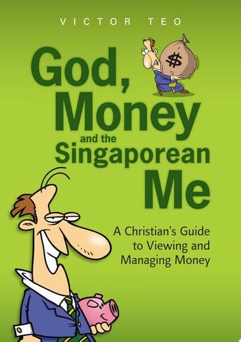 God, Money and the Singaporean Me A Christian's Guide to Viewing and Managing Money