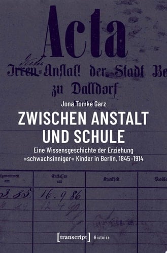 Zwischen Anstalt und Schule Eine Wissensgeschichte der Erziehung »schwachsinniger« Kinder in Berlin, 1845-1914