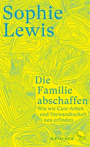 Die Familie abschaffen Wie wir Care-Arbeit und Verwandtschaft neu erfinden