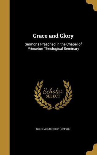Grace and Glory Sermons Preached in the Chapel of Princeton Theological Seminary