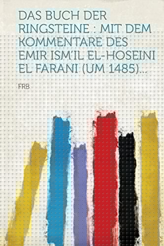 Das Buch Der Ringsteine Mit Dem Kommentare Des Emir Ism'il El-Hoseini El Farani (Um 1485)...