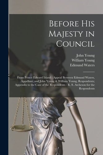 Before His Majesty in Council [microform] From Prince Edward Island: Appeal Between Edmund Waters, Appellant, and John Young & William Young, Respondents; Appendix to the Case of the Respondents: R. S. Atcheson for the Respondents