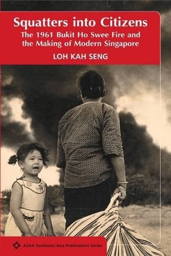 Squatters Into Citizens The 1961 Bukit Ho Swee Fire and the Making of Modern Singapore