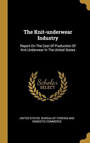 The Knit-underwear Industry Report On The Cost Of Production Of Knit Underwear In The United States