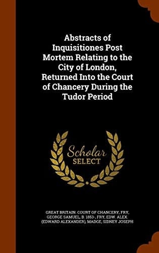 Abstracts of Inquisitiones Post Mortem Relating to the City of London, Returned Into the Court of Chancery During the Tudor Period
