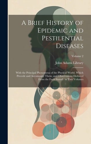A Brief History of Epidemic and Pestilential Diseases With the Principal Phenomena of the Physical World, Which Precede and Accompany Them, and Observations Deduced From the Facts Stated: in Two Volumes; Volume 2