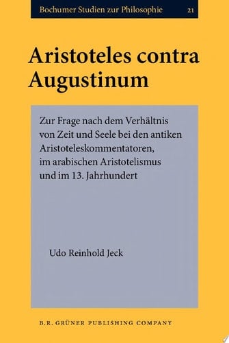 Aristoteles contra Augustinum Zur Frage nach dem Verhältnis von Zeit und Seele bei den antiken Aristoteleskommentatoren, im arabischen Aristotelismus und im 13. Jahrhundert