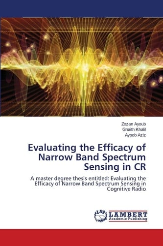 Evaluating the Efficacy of Narrow Band Spectrum Sensing in CR: A master degree thesis entitled: Evaluating the Efficacy of Narrow Band Spectrum Sensing in Cognitive Radio