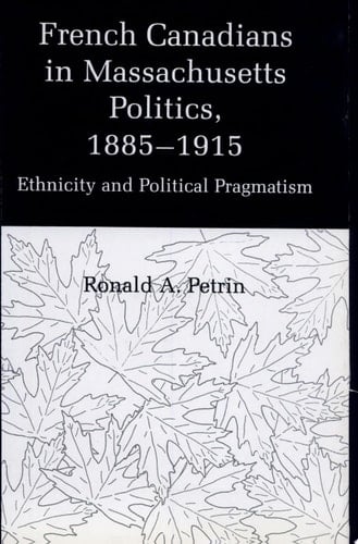 French Canadians in Massachusetts Politics, 1885-1915 Ethnicity and Political Pragmatism