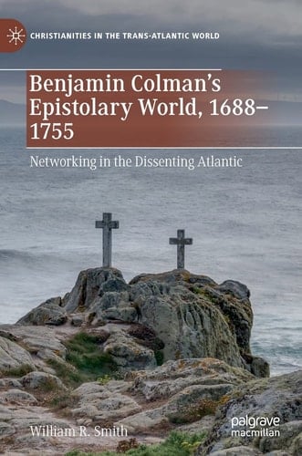 Benjamin Colman’s Epistolary World, 1688-1755 Networking in the Dissenting Atlantic