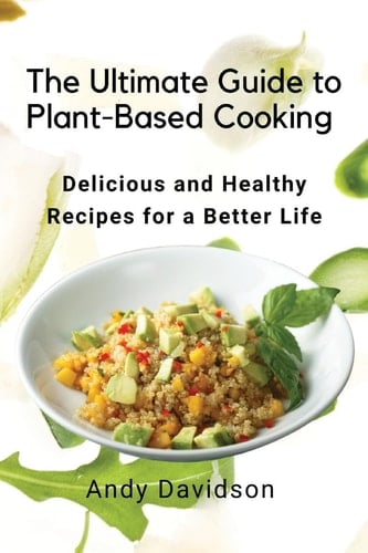 The Ultimate Guide to Plant-Based Cooking Delicious and Healthy Recipes for a Better Life