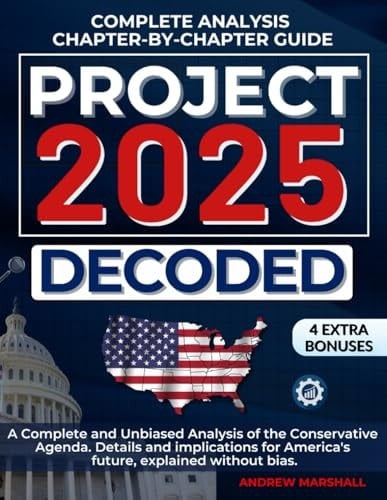 Project 2025 Decoded A Complete and Unbiased Analysis of the Conservative Agenda. Details and Implications for America's Future, Explained Without Bias