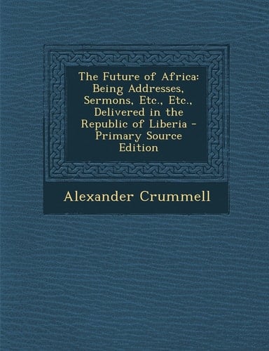 The Future of Africa Being Addresses, Sermons, Etc. , Etc. , Delivered in the Republic of Liberia - Primary Source Edition