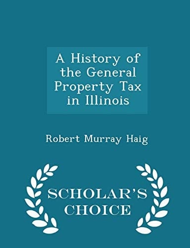 A History of the General Property Tax in Illinois - Scholar's Choice Edition