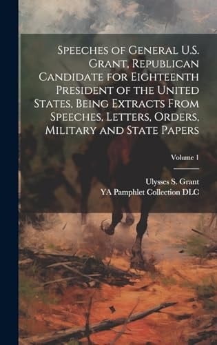 Speeches of General U.S. Grant, Republican Candidate for Eighteenth President of the United States, Being Extracts From Speeches, Letters, Orders, Military and State Papers; Volume 1