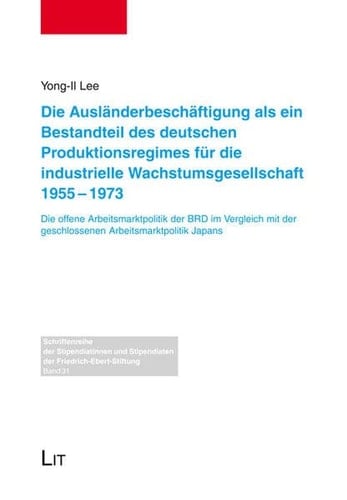 Die Ausländerbeschäftigung als ein Bestandteil des deutschen Produktionsregimes für die industrielle Wachstumsgesellschaft 1955-1973 die offene Arbeitsmarktpolitik der BRD im Vergleich mit der geschlossenen Arbeitsmarktpolitik Japans
