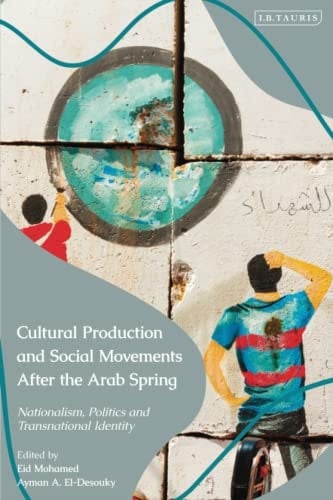 Cultural Production and Social Movements After the Arab Spring Nationalism, Politics, and Transnational Identity