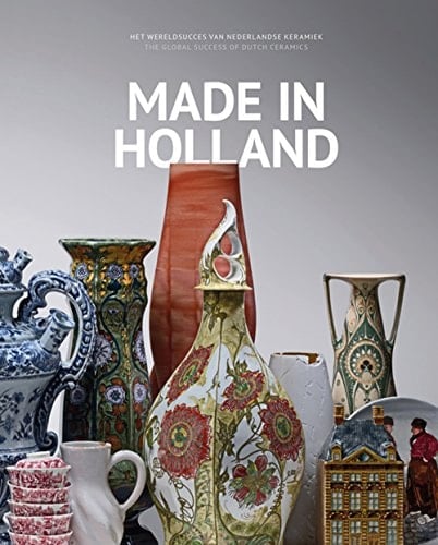 Made in Holland het wereldsucces van Nederlandse keramiek