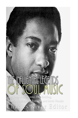 The Influential Legends of Soul Music The Lives of Sam Cooke, Otis Redding, Marvin Gaye, Aretha Franklin, and Stevie Wonder