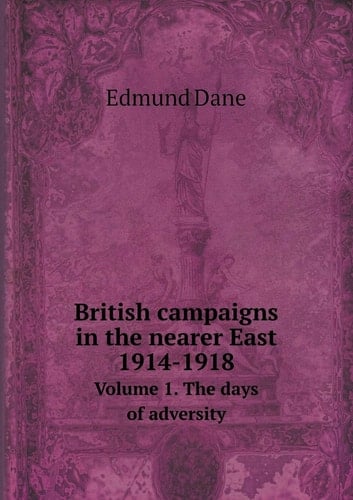 British campaigns in the nearer East 1914-1918 Volume 1. The days of adversity