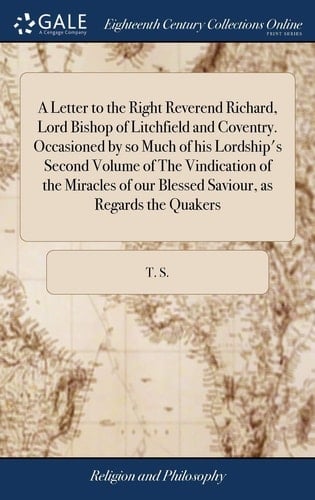 A Letter to the Right Reverend Richard, Lord Bishop of Litchfield and Coventry. Occasioned by So Much of His Lordship's Second Volume of the Vindication of the Miracles of Our Blessed Saviour, As Regards the Quakers