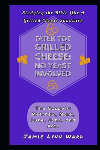 Tater Tot Grilled Cheese: No Yeast Involved: The Gospels: Matthew, Mark, Luke, John, and Acts (Studying the Bible Like a Grilled Cheese Sandwich)