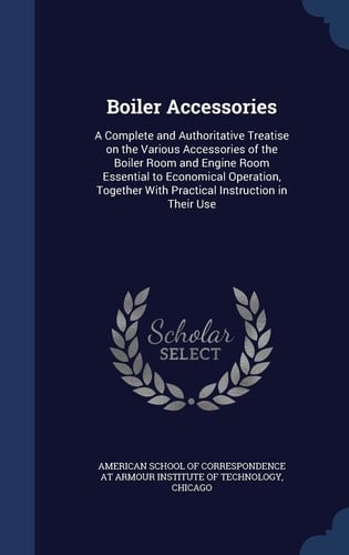 Boiler Accessories A Complete and Authoritative Treatise on the Various Accessories of the Boiler Room and Engine Room Essential to Economical Operation, Together With Practical Instruction in Their Use