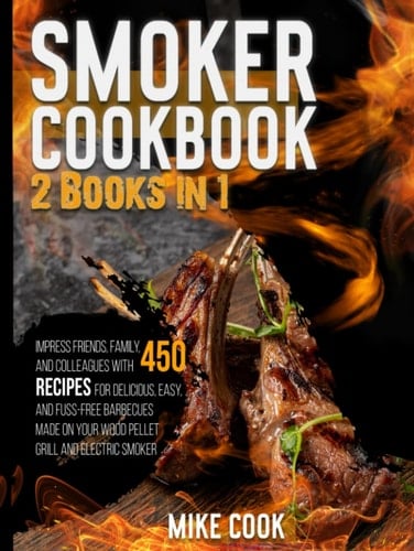 Smoker Cookbook: 2 Books in 1: Impress Friends, Family, and Colleagues With 450 Recipes for Delicious, Easy, and Fuss-Free Barbecues Made on Your Wood Pellet Grill and Electric Smoker