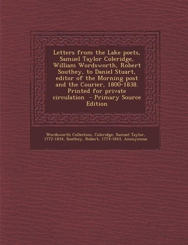 Letters from the Lake Poets, Samuel Taylor Coleridge, William Wordsworth, Robert Southey, to Daniel Stuart, Editor of the Morning Post and the Courier