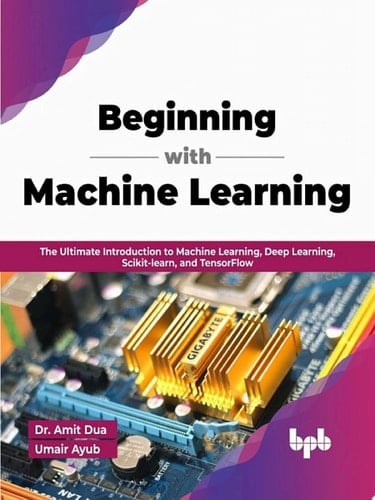 Beginning with Machine Learning The Ultimate Introduction to Machine Learning, Deep Learning, Scikit-learn, and TensorFlow (English Edition)