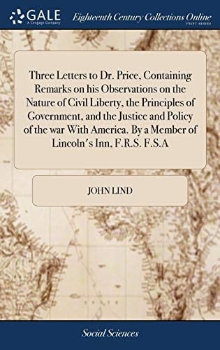 Three Letters to Dr. Price, Containing Remarks on His Observations on the Nature of Civil Liberty, the Principles of Government, and the Justice and Policy of the War With America. By a Member of Lincoln's Inn, F.R.S. F.S.A