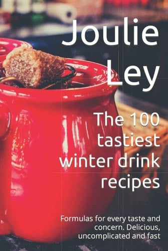 The 100 tastiest winter drink recipes: Formulas for every taste and concern. Delicious, uncomplicated and fast