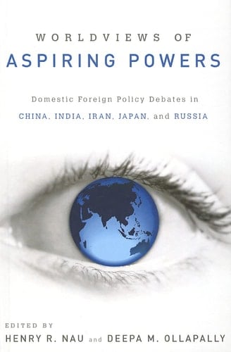 Worldviews of Aspiring Powers Domestic Foreign Policy Debates in China, India, Iran, Japan and Russia