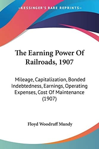 The Earning Power Of Railroads, 1907: Mileage, Capitalization, Bonded Indebtedness, Earnings, Operating Expenses, Cost Of Maintenance (1907)